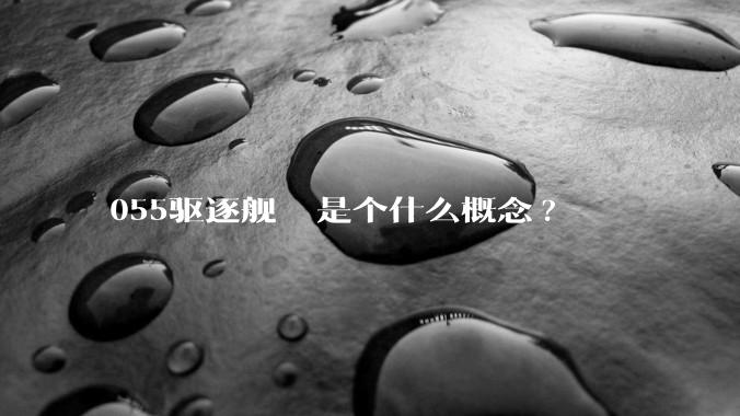 055驱逐舰  是个什么概念?