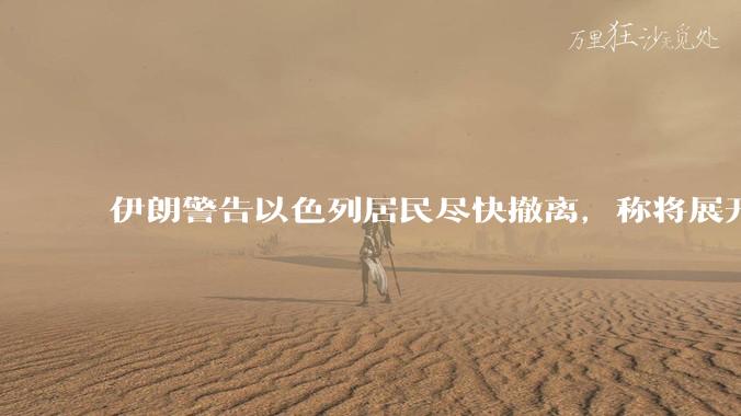 伊朗警告以色列居民尽快撤离，称将展开真正惩罚性打击，伊朗还有哪些底牌？以伊冲突会演变为中东全面战争吗？