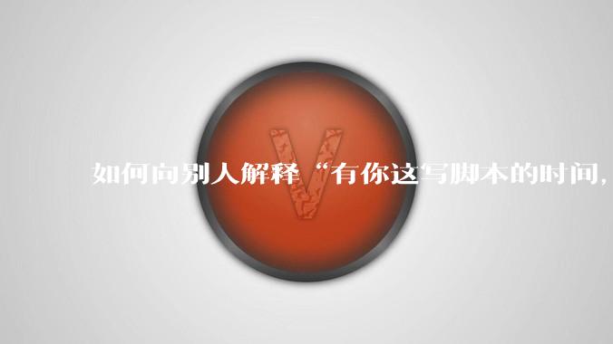 如何向别人解释“有你这写脚本的时间，我早就一个一个做完了”？
