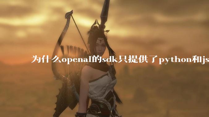 为什么openai的sdk只提供了python和js两个版本？