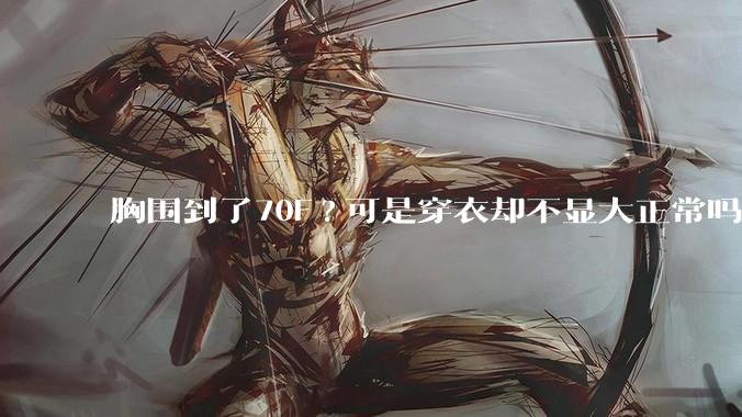 胸围到了70F?可是穿衣却不显大正常吗？