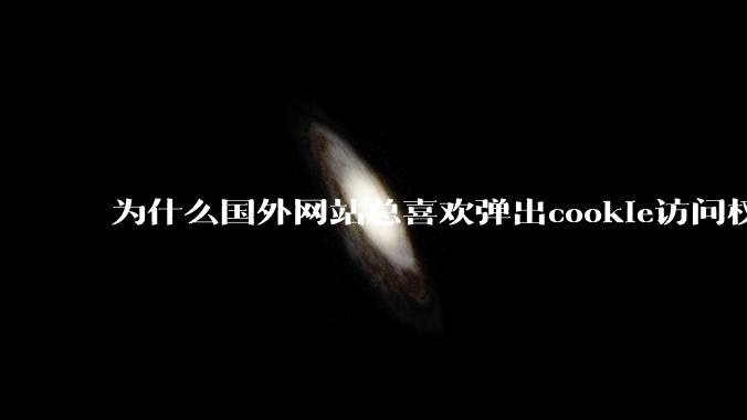 为什么国外网站总喜欢弹出cookie访问权限弹窗，国内网站却没有，这么做有什么意义？