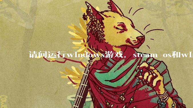 请问运行windows游戏，steam os和windows哪个效率高？